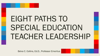 EIGHT PATHS TO
SPECIAL EDUCATION
TEACHER LEADERSHIP
Belva C. Collins, Ed.D., Professor Emeritus
 