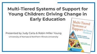 Multi-Tiered Systems of Support for
Young Children: Driving Change in
Early Education
Presented by Judy Carta & Robin Miller Young
University of Kansas & Northern Illinois University
 