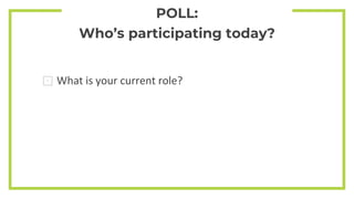POLL:
Who’s participating today?
⊡ What is your current role?
 