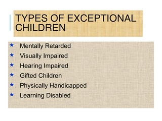 TYPES OF EXCEPTIONAL
CHILDREN
 Mentally Retarded
 Visually Impaired
 Hearing Impaired
 Gifted Children
 Physically Handicapped
 Learning Disabled
 