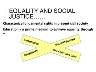 EQUALITY AND SOCIAL
JUSTICE…….
Characterize fundamental rights in present civil society
Education - a prime medium to achieve equality through
–
AWARENESS ENLIGHTENMENT
SENSITIVITY
CAPACITY BUILDING
 