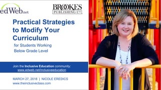 Practical Strategies
to Modify Your
Curriculum
for Students Working
Below Grade Level
MARCH 27, 2018 | NICOLE EREDICS
www.theinclusiveclass.com
Join the Inclusive Education community:
www.edweb.net/inclusiveeducation
 