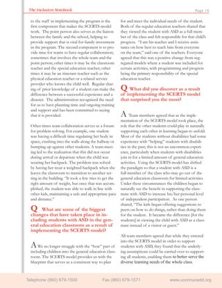 The Inclusion Notebook                                                                                  Page 16

  to the staff in implementing the program is the         for and meet the individual needs of the student.
  ﬁrst component that makes the SCERTS model              Both of the regular education teachers shared that
  work. The point person also serves as the liaison       they viewed the student with ASD as a full mem-
  between the family and the school, helping to           ber of the class and felt responsible for that child’s
  provide support that is vital for family investment     progress. “I am his teacher and I receive assis-
  in the program. The second component is to pro-         tance on how best to teach him from everyone
  vide time for teams to have regular collaboration;      on the team,” said one of the teachers. Everyone
  sometimes that involves the whole team and the          agreed that this was a positive change from seg-
  point person; other times it may be the classroom       regated models where a student was included for
  teacher and the special education teacher; other        certain activities, with programming and progress
  times it may be an itinerant teacher such as the        being the primary responsibility of the special
  physical education teacher or a related service         education teacher.
  provider who knows the child well. Regular shar-
  ing of prior knowledge of a student can make the        Q What did you discover as a result
  difference between a successful experience and a        of implementing the SCERTS model
  disaster. The administration recognized the need        that surprised you the most?
  for us to have planning time and ongoing training
  and support and has been committed to seeing
  that it is provided.                                    A Team members agreed that as the imple-
                                                          mentation of the SCERTS model took place, the
  Other times team collaboration serves as a forum        role that the other students could play in naturally
  for problem solving. For example, one student           supporting each other in learning began to unfold.
  was having a difﬁcult time regulating her body in       Most of the students without disabilities had some
  space, crashing into the walls along the hallway or     experience with “helping” students with disabili-
  bumping up against other students. A team meet-         ties in the past; this is not an uncommon experi-
  ing led to the realization that this did not occur      ence, particularly when students with disabilities
  during arrival or departure when the child was          join in for a limited amount of general education
  wearing her backpack. The problem was solved            activities. Using the SCERTS model has shifted
  by having her wear a weighted backpack when she         the paradigm so that a student with ASD is a
  leaves the classroom to transition to another set-      full member of the class who may go out of the
  ting in the building. “It took a few tries to get the   general education classroom for limited activities.
  right amount of weight, but once that was accom-        Under these circumstances the children began to
  plished, the student was able to walk in line with      naturally see the beneﬁt in supporting the class-
  other kids, maintaining a safe and appropriate pace     mate with ASD to increase his/her personal level
  and distance.”                                          of independent participation. As one person
                                                          shared, “The kids began offering suggestions to
  Q     What are some of the biggest                      peers on how to do things, rather than doing them
  changes that have taken place in in-                    for the student. It became the difference [for the
  cluding students with ASD in the gen-                   students] in viewing the child with ASD as a class-
  eral education classroom as a result of                 mate instead of a visitor or guest.”
  implementing the SCERTS model?
                                                          All team members agreed that while they entered
                                                          into the SCERTS model in order to support
  A   We no longer struggle with the “how” part of        students with ASD, they found that the underly-
  including children into the general education class-    ing assumptions could be carried over to support-
  room. The SCERTS model provides us with the             ing all students, enabling them to better serve the
  blueprint that serves as a consistent way to plan       diverse learning needs of the whole class.



Telephone (860) 679-1500                      Fax (860) 679-1571                         www.uconnucedd.org
 