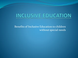 Benefits of Inclusive Education to children
without special needs
 