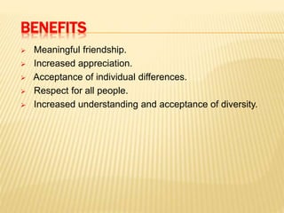 BENEFITS
 Meaningful friendship.
 Increased appreciation.
 Acceptance of individual differences.
 Respect for all people.
 Increased understanding and acceptance of diversity.
 
