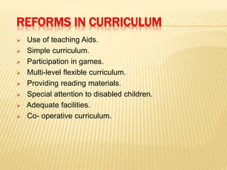 REFORMS IN CURRICULUM
 Use of teaching Aids.
 Simple curriculum.
 Participation in games.
 Multi-level flexible curriculum.
 Providing reading materials.
 Special attention to disabled children.
 Adequate facilities.
 Co- operative curriculum.
 