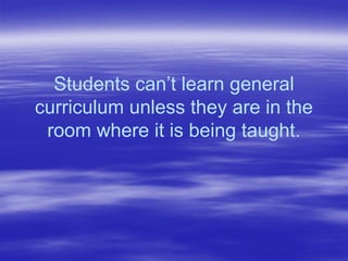 Students can’t learn general
curriculum unless they are in the
room where it is being taught.
 