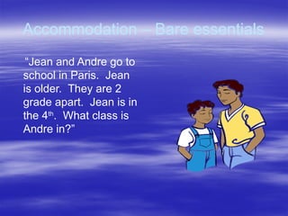Accommodation – Bare essentials
“Jean and Andre go to
school in Paris. Jean
is older. They are 2
grade apart. Jean is in
the 4th
. What class is
Andre in?”
 