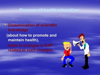 Process of health education:
 Dissemination of scientific
knowledge
(about how to promote and
maintain health),
leads to changes in KAP
related to such changes.
 