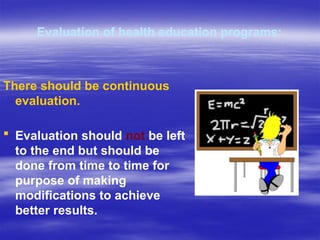 Evaluation of health education programs:
There should be continuous
evaluation.
 Evaluation should not be left
to the end but should be
done from time to time for
purpose of making
modifications to achieve
better results.
 