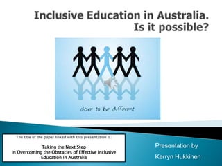 Inclusive Education in Australia. Is it possible? The title of the paper linked with this presentation is: Taking the Next Step  in Overcoming the Obstacles of Effective Inclusive Education in Australia Presentation by Kerryn Hukkinen 