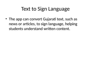 Text to Sign Language
• The app can convert Gujarati text, such as
news or articles, to sign language, helping
students understand written content.
 