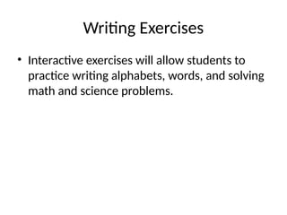 Writing Exercises
• Interactive exercises will allow students to
practice writing alphabets, words, and solving
math and science problems.
 