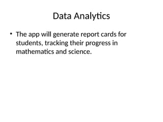 Data Analytics
• The app will generate report cards for
students, tracking their progress in
mathematics and science.
 