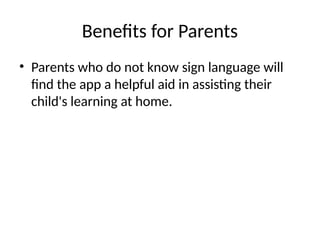 Benefits for Parents
• Parents who do not know sign language will
find the app a helpful aid in assisting their
child's learning at home.
 