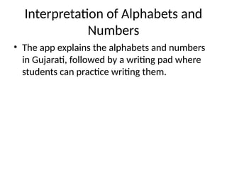 Interpretation of Alphabets and
Numbers
• The app explains the alphabets and numbers
in Gujarati, followed by a writing pad where
students can practice writing them.
 
