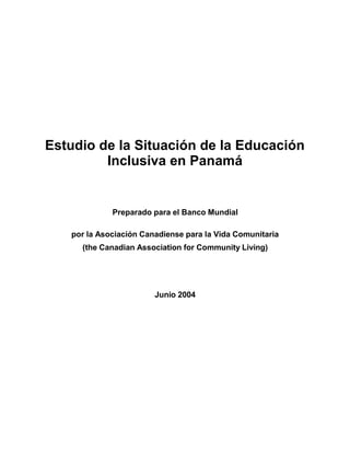 Estudio de la Situación de la Educación
Inclusiva en Panamá
Preparado para el Banco Mundial
por la Asociación Canadiense para la Vida Comunitaria
(the Canadian Association for Community Living)
Junio 2004
 