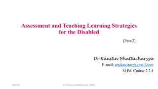 Assessment and Teaching Learning Strategies
for the Disabled
[Part-2]
Dr Kaustuv Bhattacharyya
E-mail: amikaustuv@gmail.com
M.Ed. Course 2.2.4
22/01/22 © Dr Kaustuv Bhattacharyya, WBES
 