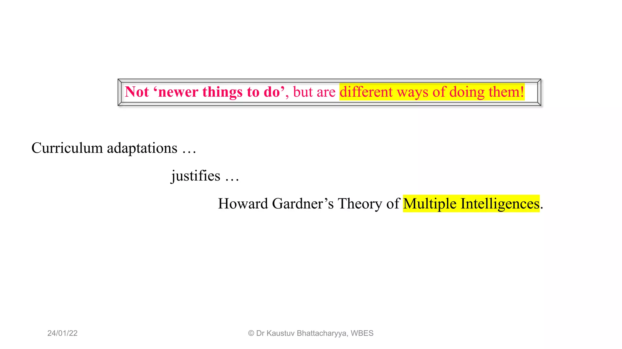 Not ‘newer things to do’, but are different ways of doing them!
Curriculum adaptations …
justifies …
Howard Gardner’s Theory of Multiple Intelligences.
24/01/22 © Dr Kaustuv Bhattacharyya, WBES
 