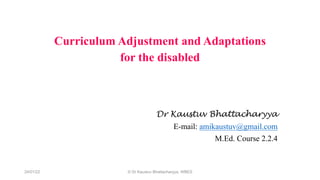 Curriculum Adjustment and Adaptations
for the disabled
Dr Kaustuv Bhattacharyya
E-mail: amikaustuv@gmail.com
M.Ed. Course 2.2.4
24/01/22 © Dr Kaustuv Bhattacharyya, WBES
 