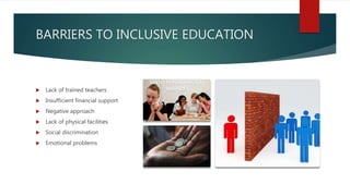 BARRIERS TO INCLUSIVE EDUCATION
 Lack of trained teachers
 Insufficient financial support
 Negative approach
 Lack of physical facilities
 Social discrimination
 Emotional problems
 