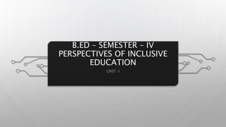 B.ED – SEMESTER – IV
PERSPECTIVES OF INCLUSIVE
EDUCATION
UNIT -I
 