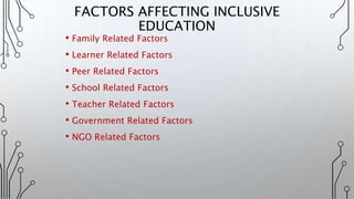 • Family Related Factors
• Learner Related Factors
• Peer Related Factors
• School Related Factors
• Teacher Related Factors
• Government Related Factors
• NGO Related Factors
FACTORS AFFECTING INCLUSIVE
EDUCATION
 