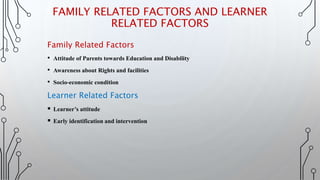 Family Related Factors
• Attitude of Parents towards Education and Disability
• Awareness about Rights and facilities
• Socio-economic condition
Learner Related Factors
 Learner’s attitude
 Early identification and intervention
FAMILY RELATED FACTORS AND LEARNER
RELATED FACTORS
 