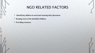 • Identifying children in need and ensuring their placement
• Keeping track of the identified children
• Providing resources
NGO RELATED FACTORS
 