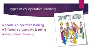 Types of co-operative learning
 Formal co-operative learning
 Informal co-operative learning
 Group based learning
 