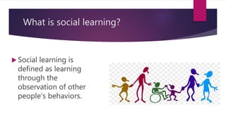 What is social learning?
 Social learning is
defined as learning
through the
observation of other
people’s behaviors.
 