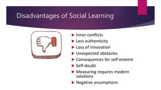 Disadvantages of Social Learning
 Inner conflicts
 Less authenticity
 Loss of innovation
 Unexpected obstacles
 Consequences for self-esteem
 Self-doubt
 Measuring requires modern
solutions
 Negative assumptions
 