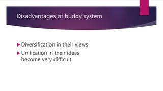Disadvantages of buddy system
 Diversification in their views
 Unification in their ideas
become very difficult.
 