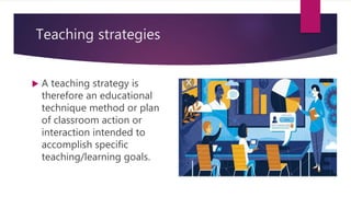 Teaching strategies
 A teaching strategy is
therefore an educational
technique method or plan
of classroom action or
interaction intended to
accomplish specific
teaching/learning goals.
 