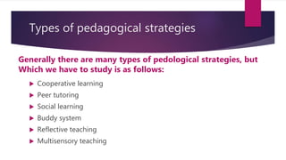 Types of pedagogical strategies
Generally there are many types of pedological strategies, but
Which we have to study is as follows:
 Cooperative learning
 Peer tutoring
 Social learning
 Buddy system
 Reflective teaching
 Multisensory teaching
 