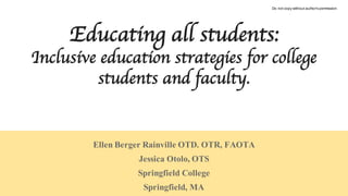 Educating all students:
Inclusive education strategies for college
students and faculty.
Ellen Berger Rainville OTD. OTR, FAOTA
Jessica Otolo, OTS
Springfield College
Springfield, MA
Do  not  copy  without  author's  permission
 