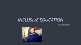 INCLUSIVE EDUCATION
BY: N NDINISA
 