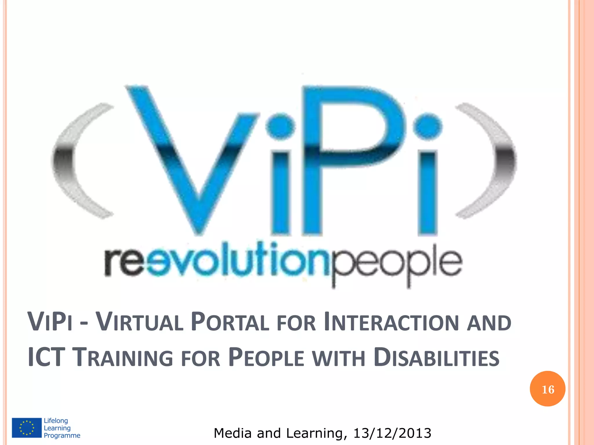 VIPI - VIRTUAL PORTAL FOR INTERACTION AND
ICT TRAINING FOR PEOPLE WITH DISABILITIES
16

Media and Learning, 13/12/2013

 