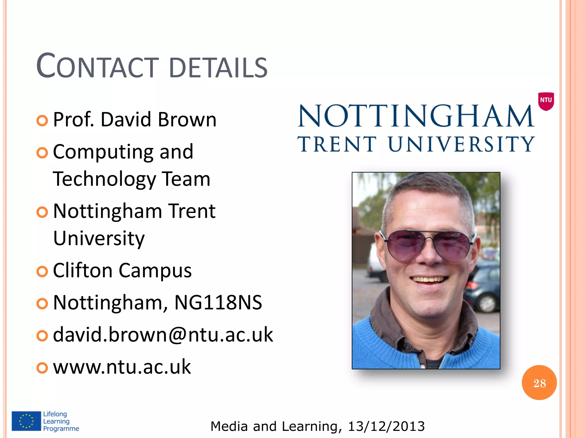CONTACT DETAILS
 Prof.

David Brown
 Computing and
Technology Team
 Nottingham Trent
University
 Clifton Campus
 Nottingham, NG118NS
 david.brown@ntu.ac.uk
 www.ntu.ac.uk
Media and Learning, 13/12/2013

28

 