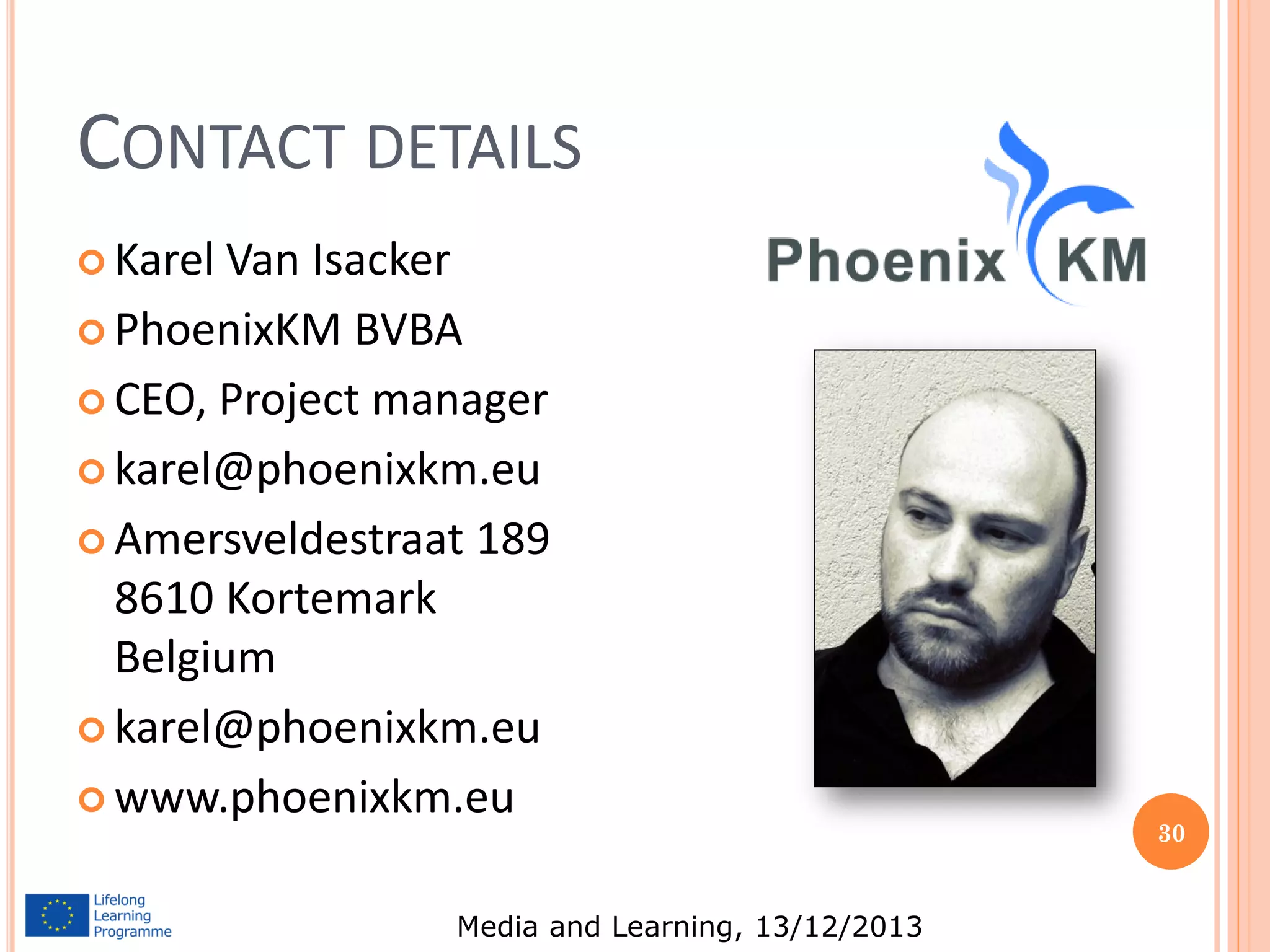 CONTACT DETAILS
 Karel

Van Isacker
 PhoenixKM BVBA
 CEO, Project manager
 karel@phoenixkm.eu
 Amersveldestraat 189
8610 Kortemark
Belgium
 karel@phoenixkm.eu
 www.phoenixkm.eu
Media and Learning, 13/12/2013

30

 