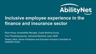 Inclusive Employee Experience Webinar
1
Inclusive employee experience in the
finance and insurance sector
Ross Hovey, Accessibility Manager, Lloyds Banking Group
Vina Theodorakopoulou, Individual Members Lead, GAIN
Teresa Loftus, Senior Workplace and Education Inclusion Consultant at
AbilityNet (Host)
 