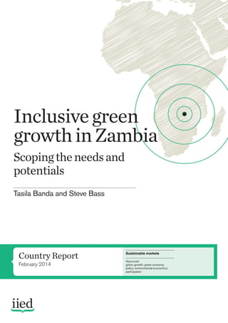 Country Report
February 2014
Sustainable markets
Keywords:
green growth; green economy
policy; environmental economics;
participation
Inclusivegreen
growthinZambia
Scopingtheneedsand
potentials
Tasila Banda and Steve Bass
 