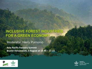 Moderator: Herry Purnomo
INCLUSIVE FOREST INDUSTRIES
FOR A GREEN ECONOMY
Asia Pacific Forestry Summit
Brunei Darussalam, 3...