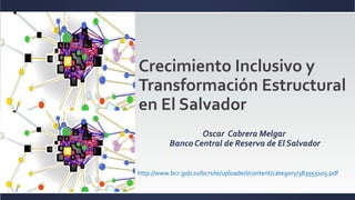 Oscar Cabrera Melgar
Banco Central de Reserva de El Salvador
Crecimiento Inclusivo y
Transformación Estructural
en El Salvador
http://www.bcr.gob.sv/bcrsite/uploaded/content/category/383955105.pdf
 