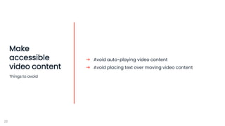 23
Make
accessible
video content
Things to avoid
➔ Avoid auto-playing video content
➔ Avoid placing text over moving video...