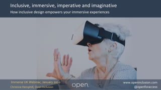 ©Open Inclusion 2020
Inclusive, immersive, imperative and imaginative
Immerse UK Webinar, January 2020
Christine Hemphill, Open Inclusion
www.openinclusion.com
@openforaccess
How inclusive design empowers your immersive experiences
 