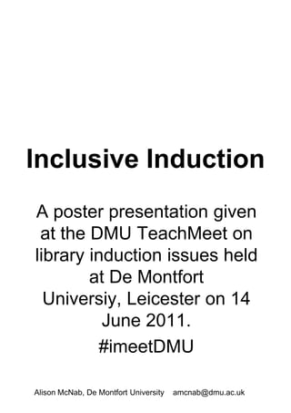 Inclusive Induction A poster presentation given at the DMU TeachMeet on library induction issues held at De Montfort Universiy, Leicester on 14 June 2011. #imeetDMU  Alison McNab, De Montfort University    amcnab@dmu.ac.uk 
