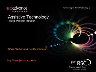 Assistive Technology
- using   iPads for Inclusion




Chris Barber and Scott Hibberson



http://www.jiscrsc.ac.uk/YH
 