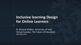 Inclusive learning Design
for Online Learners
Dr Richard Walker, University of York
Virtual Campus: The Future of Education
18th May 2021
 