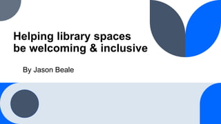Helping library spaces
be welcoming & inclusive
By Jason Beale
 